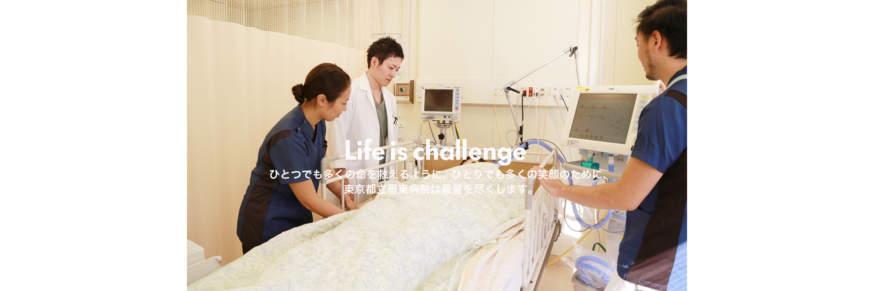 Life is challenge　ひとつでも多くの命を救えるように、ひとりでも多くの笑顔のために、東京都立墨東病院は最善を尽くします。