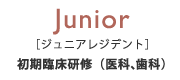 Junior［ジュニアレジデント］初期臨床研修（医科、歯科）