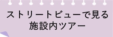 ストリートビューで見る施設内ツアー