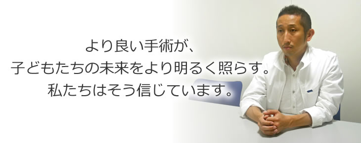 より良い手術が、子どもたちの未来をより明るく照らす。私たちはそう信じています。