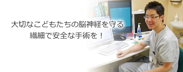 大切なこどもたちの脳神経を守る 繊細で安全な手術を!