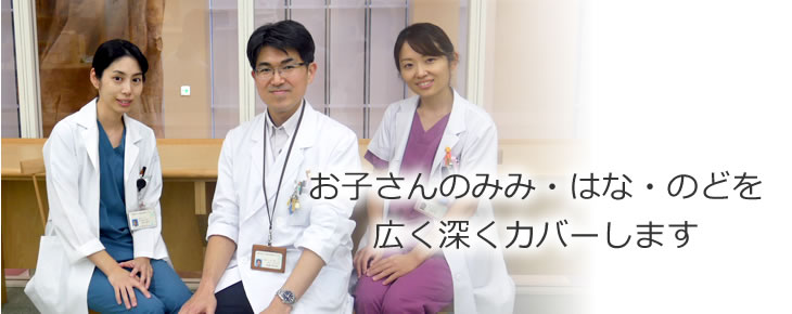 お子さんのみみ・はな・のどを広く深くカバーします