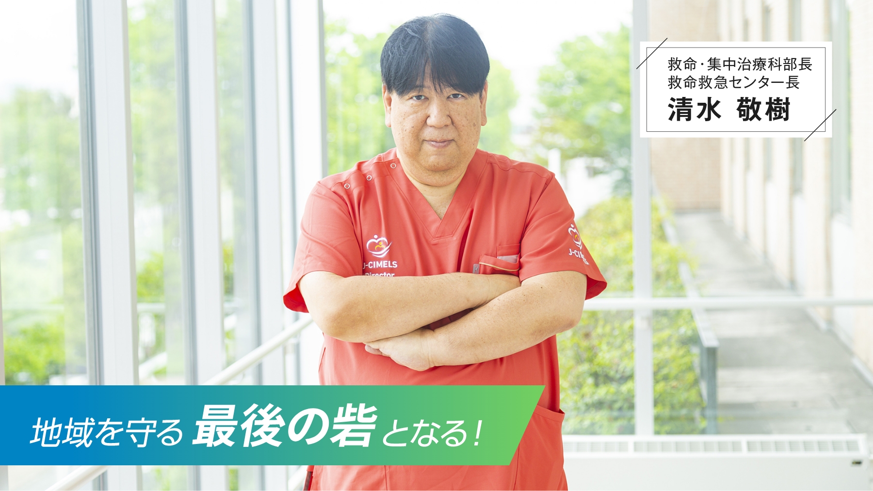 救命・集中治療科部長 救命救急センター長 清水 敬樹 地域を守る最後の砦となる!